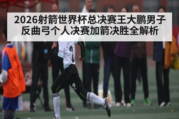 2026射箭世界杯总决赛王大鹏男子反曲弓个人决赛加箭决胜全解析