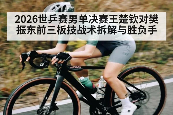 2026世乒赛男单决赛王楚钦对樊振东前三板技战术拆解与胜负手