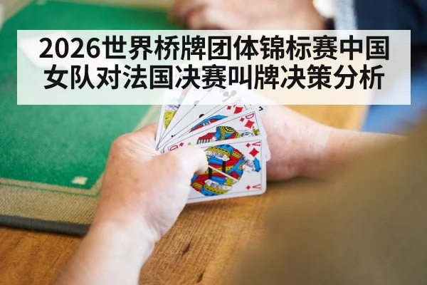 2026世界桥牌团体锦标赛中国女队对法国决赛叫牌决策分析