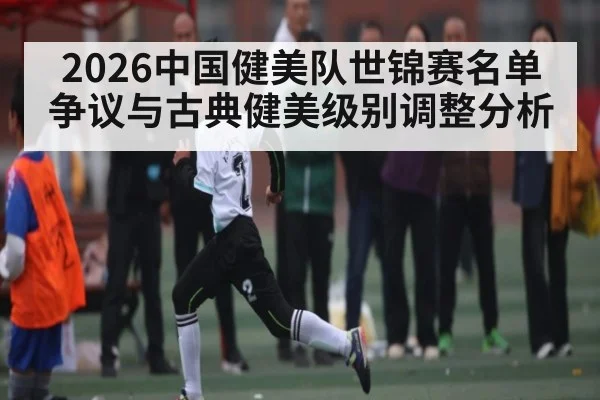 2026中国健美队世锦赛名单争议与古典健美级别调整分析