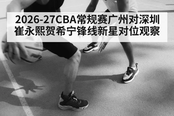 2026-27CBA常规赛广州对深圳崔永熙贺希宁锋线新星对位观察