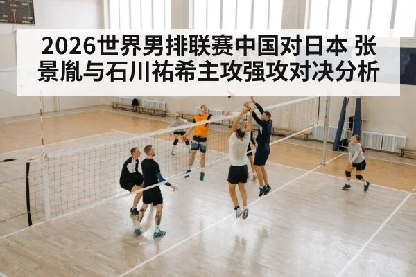 2026世界男排联赛中国对日本 张景胤与石川祐希主攻强攻对决分析