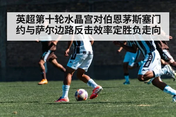 英超第十轮水晶宫对伯恩茅斯塞门约与萨尔边路反击效率定胜负走向