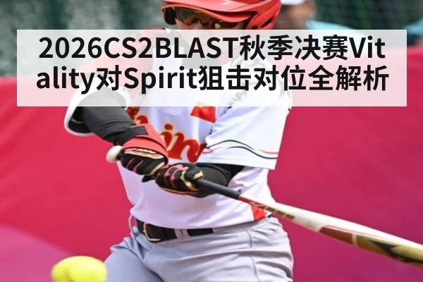 2026CS2BLAST秋季决赛Vitality对Spirit狙击对位全解析